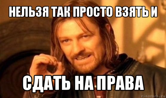 нельзя так просто взять и сдать на права, Мем Нельзя просто так взять и (Боромир мем)