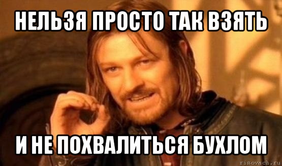 нельзя просто так взять и не похвалиться бухлом, Мем Нельзя просто так взять и (Боромир мем)