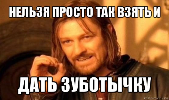 нельзя просто так взять и дать зуботычку, Мем Нельзя просто так взять и (Боромир мем)