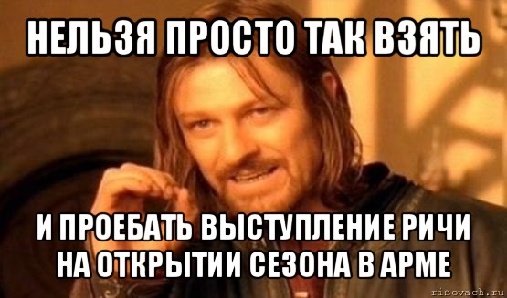 нельзя просто так взять и проебать выступление ричи
на открытии сезона в арме, Мем Нельзя просто так взять и (Боромир мем)