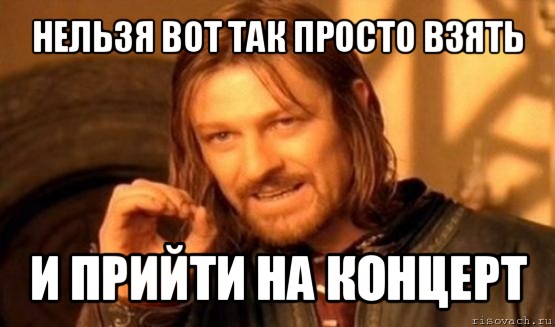 нельзя вот так просто взять и прийти на концерт, Мем Нельзя просто так взять и (Боромир мем)