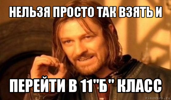 нельзя просто так взять и перейти в 11"б" класс, Мем Нельзя просто так взять и (Боромир мем)