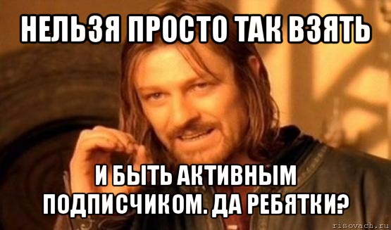 нельзя просто так взять и быть активным подписчиком. да ребятки?, Мем Нельзя просто так взять и (Боромир мем)