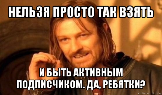 нельзя просто так взять и быть активным подписчиком. да, ребятки?, Мем Нельзя просто так взять и (Боромир мем)