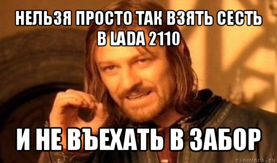 нельзя просто так взять сесть в lada 2110 и не въехать в забор, Мем Нельзя просто так взять и (Боромир мем)