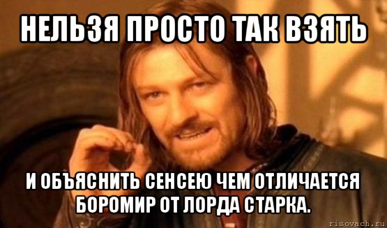 нельзя просто так взять и объяснить сенсею чем отличается боромир от лорда старка., Мем Нельзя просто так взять и (Боромир мем)