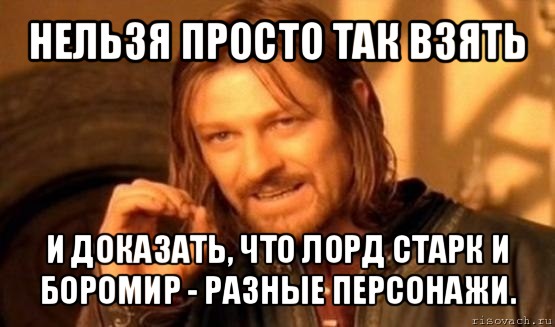 нельзя просто так взять и доказать, что лорд старк и боромир - разные персонажи., Мем Нельзя просто так взять и (Боромир мем)