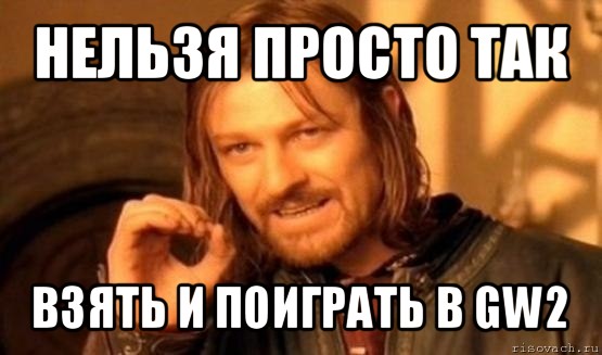 нельзя просто так взять и поиграть в gw2, Мем Нельзя просто так взять и (Боромир мем)