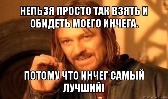 нельзя просто так взять и обидеть моего инчега. потому что инчег самый лучший!, Мем Нельзя просто так взять и (Боромир мем)