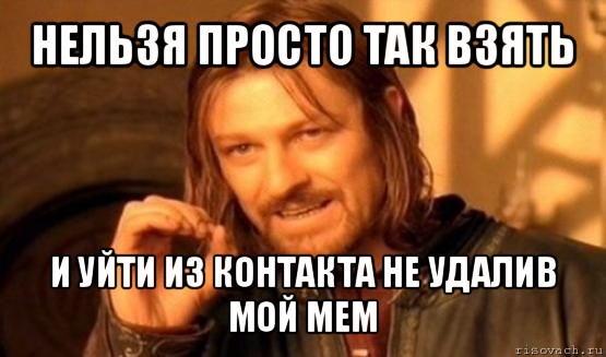 нельзя просто так взять и уйти из контакта не удалив мой мем, Мем Нельзя просто так взять и (Боромир мем)