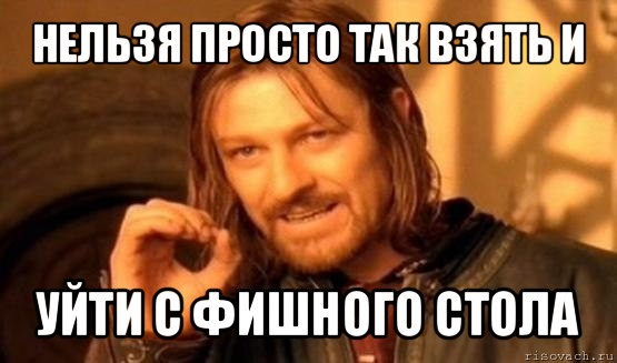 нельзя просто так взять и уйти с фишного стола, Мем Нельзя просто так взять и (Боромир мем)