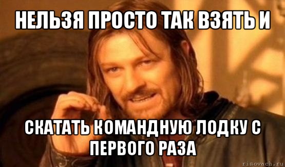 нельзя просто так взять и скатать командную лодку с первого раза, Мем Нельзя просто так взять и (Боромир мем)