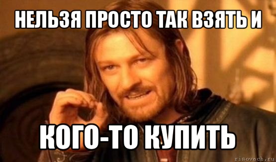 нельзя просто так взять и кого-то купить, Мем Нельзя просто так взять и (Боромир мем)