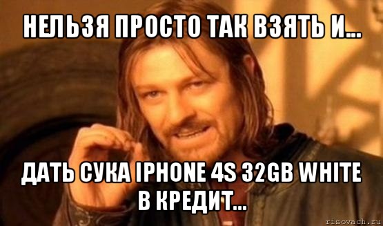 нельзя просто так взять и... дать сука iphone 4s 32gb white в кредит..., Мем Нельзя просто так взять и (Боромир мем)