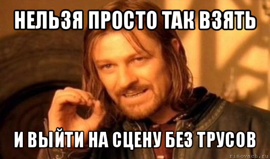 нельзя просто так взять и выйти на сцену без трусов, Мем Нельзя просто так взять и (Боромир мем)