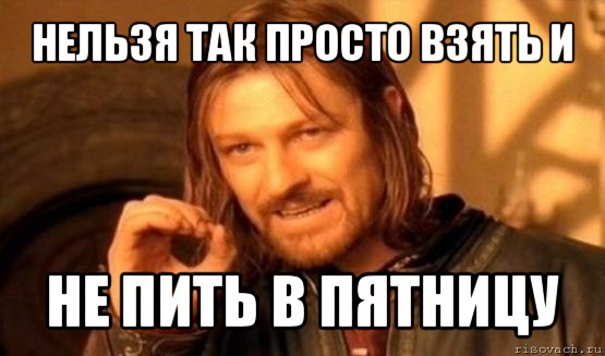 нельзя так просто взять и не пить в пятницу, Мем Нельзя просто так взять и (Боромир мем)