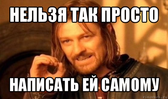 нельзя так просто написать ей самому, Мем Нельзя просто так взять и (Боромир мем)