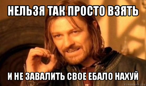 нельзя так просто взять и не завалить свое ебало нахуй, Мем Нельзя просто так взять и (Боромир мем)