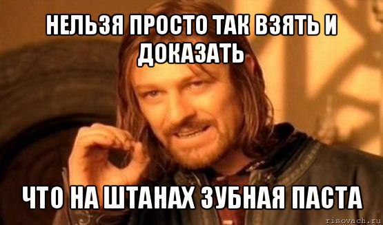 нельзя просто так взять и доказать что на штанах зубная паста, Мем Нельзя просто так взять и (Боромир мем)