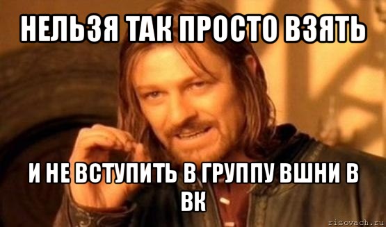 нельзя так просто взять и не вступить в группу вшни в вк, Мем Нельзя просто так взять и (Боромир мем)