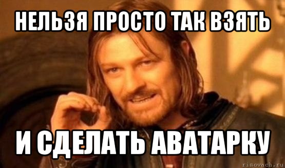 нельзя просто так взять и сделать аватарку, Мем Нельзя просто так взять и (Боромир мем)