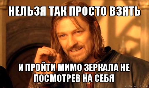 нельзя так просто взять и пройти мимо зеркала не посмотрев на себя, Мем Нельзя просто так взять и (Боромир мем)