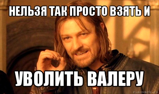 нельзя так просто взять и уволить валеру, Мем Нельзя просто так взять и (Боромир мем)