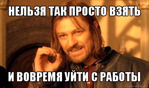 нельзя так просто взять и вовремя уйти с работы, Мем Нельзя просто так взять и (Боромир мем)