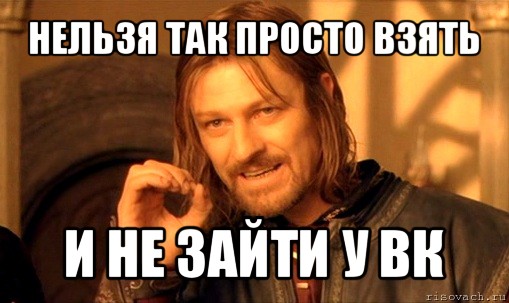 нельзя так просто взять и не зайти у вк, Мем Нельзя просто так взять и (Боромир мем)