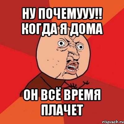 ну почемууу!! когда я дома он всё время плачет, Мем Почему