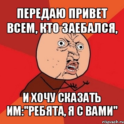 передаю привет всем, кто заебался, и хочу сказать им:''ребята, я с вами'', Мем Почему