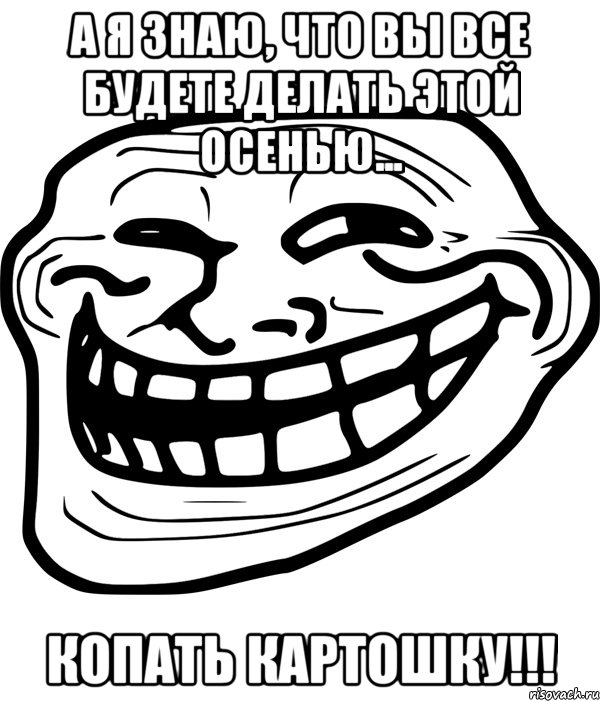 а я знаю, что вы все будете делать этой осенью... копать картошку!!!, Мем Троллфейс