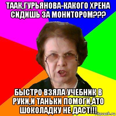 таак,гурьянова-какого хрена сидишь за монитором??? быстро взяла учебник в руки,и таньки помоги,ато шоколадку не даст!!!, Мем Типичная училка