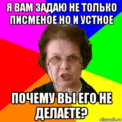 я вам задаю не только писменое но и устное почему вы его не делаете?, Мем Типичная училка