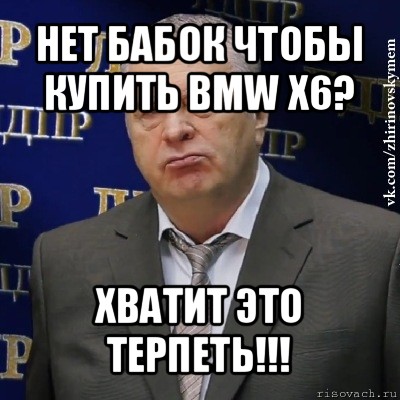 нет бабок чтобы купить bmw x6? хватит это терпеть!!!, Мем Хватит это терпеть (Жириновский)