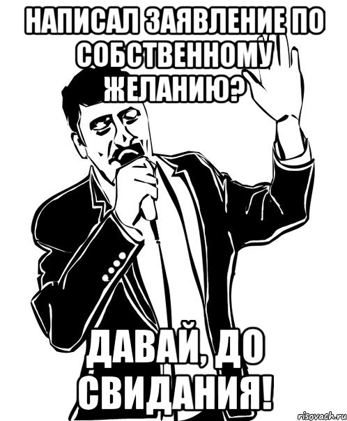 написал заявление по собственному желанию? давай, до свидания!