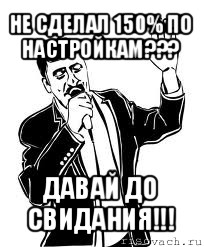 не сделал 150% по настройкам??? давай до свидания!!!, Мем Давай до свидания