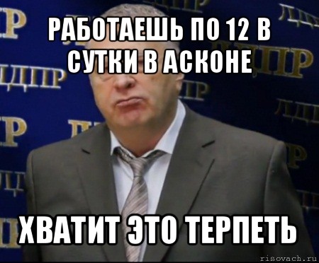 работаешь по 12 в сутки в асконе хватит это терпеть, Мем Хватит это терпеть (Жириновский)