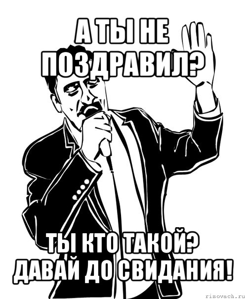 а ты не поздравил? ты кто такой? давай до свидания!