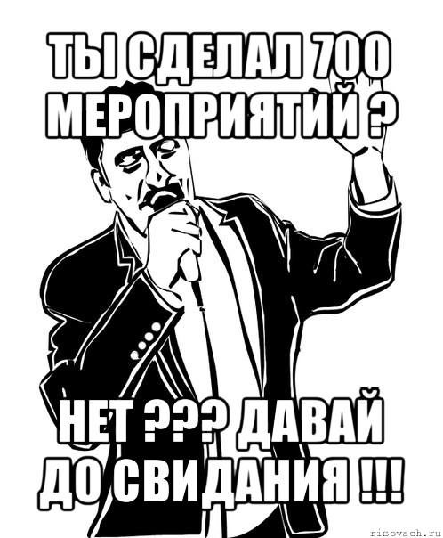 ты сделал 700 мероприятий ? нет ??? давай до свидания !!!