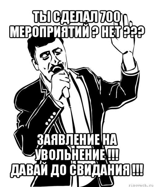 ты сделал 700 мероприятий ? нет ??? заявление на увольнение !!!
давай до свидания !!!