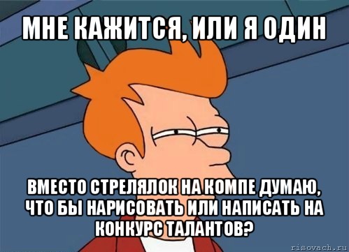 мне кажится, или я один вместо стрелялок на компе думаю, что бы нарисовать или написать на конкурс талантов?, Мем  Фрай (мне кажется или)