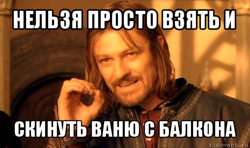 нельзя просто взять и скинуть ваню с балкона, Мем Нельзя просто так взять и (Боромир мем)