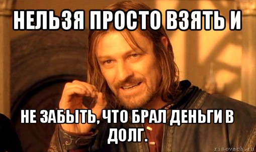 нельзя просто взять и не забыть, что брал деньги в долг., Мем Нельзя просто так взять и (Боромир мем)