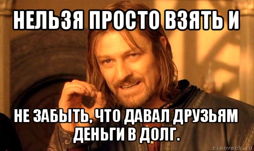 нельзя просто взять и не забыть, что давал друзьям деньги в долг., Мем Нельзя просто так взять и (Боромир мем)