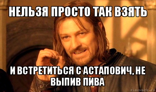 нельзя просто так взять и встретиться с астапович, не выпив пива, Мем Нельзя просто так взять и (Боромир мем)