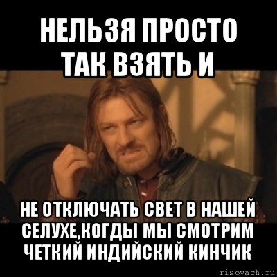 нельзя просто так взять и не отключать свет в нашей селухе,когды мы смотрим четкий индийский кинчик, Мем Нельзя просто взять