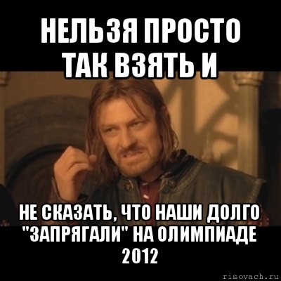 нельзя просто так взять и не сказать, что наши долго "запрягали" на олимпиаде 2012, Мем Нельзя просто взять