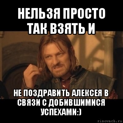 нельзя просто так взять и не поздравить алексея в связи с добившимися успехами:), Мем Нельзя просто взять