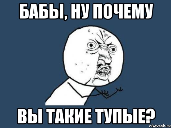 бабы, ну почему вы такие тупые?